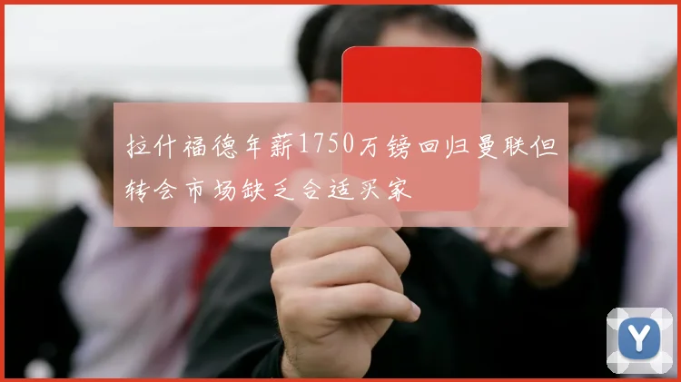 拉什福德年薪1750万镑回归曼联但转会市场缺乏合适买家