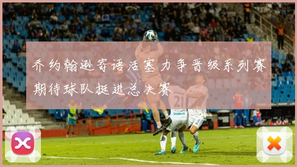 乔约翰逊寄语活塞力争晋级系列赛期待球队挺进总决赛