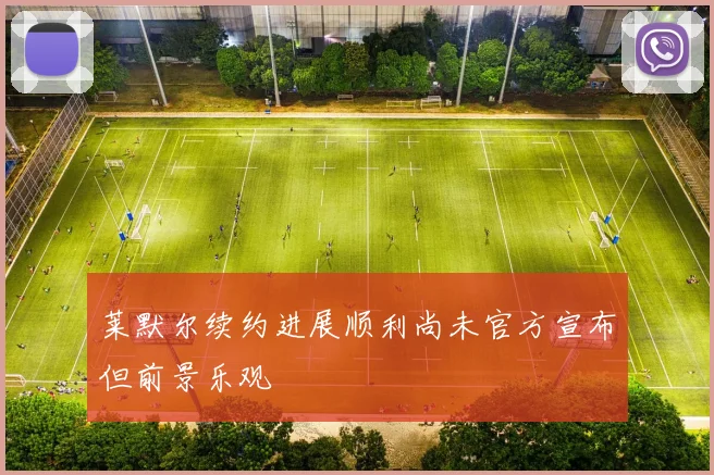 莱默尔续约进展顺利尚未官方宣布但前景乐观