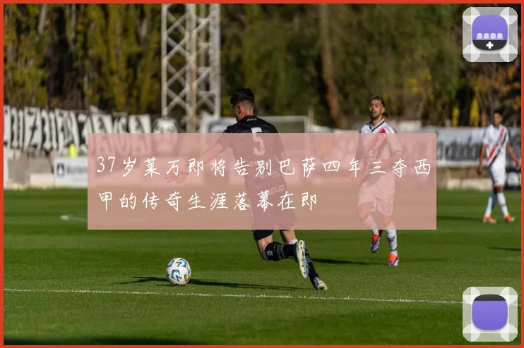 37岁莱万即将告别巴萨四年三夺西甲的传奇生涯落幕在即
