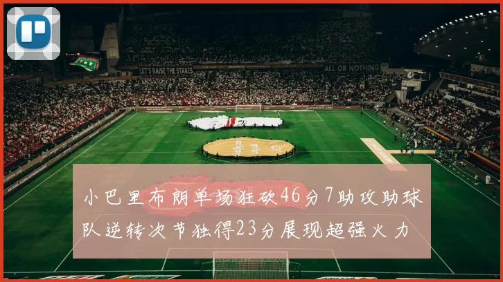 小巴里布朗单场狂砍46分7助攻助球队逆转次节独得23分展现超强火力