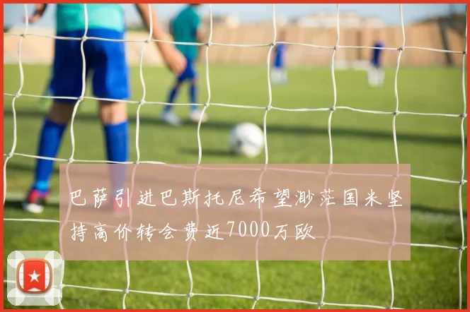 巴萨引进巴斯托尼希望渺茫国米坚持高价转会费近7000万欧