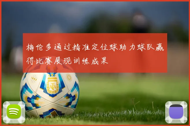 梅伦多通过精准定位球助力球队赢得比赛展现训练成果