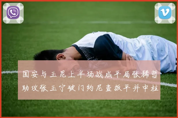 国安与玉昆上半场战成平局张稀哲助攻张玉宁破门约尼查扳平并中柱