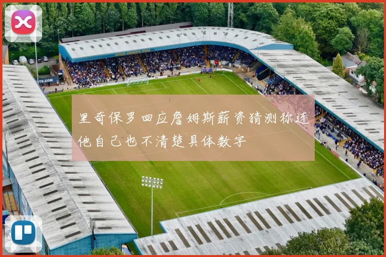 里奇保罗回应詹姆斯薪资猜测称连他自己也不清楚具体数字