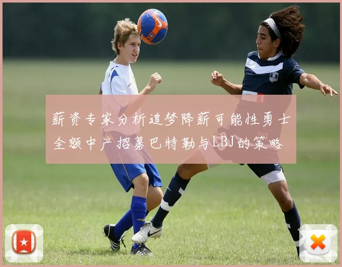 薪资专家分析追梦降薪可能性勇士全额中产招募巴特勒与LBJ的策略