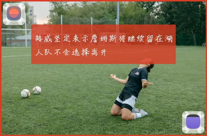 路威坚定表示詹姆斯将继续留在湖人队不会选择离开