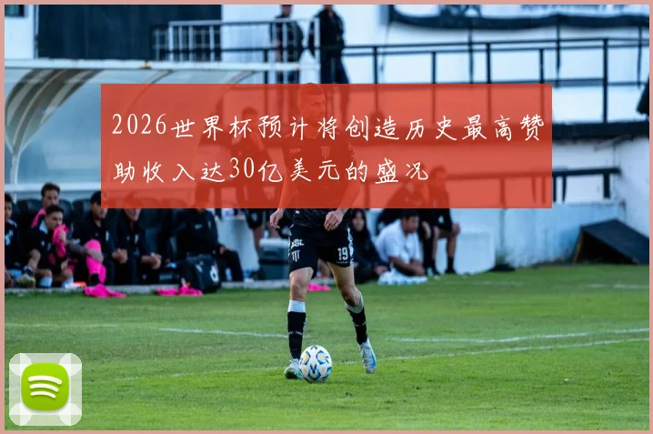 2026世界杯预计将创造历史最高赞助收入达30亿美元的盛况