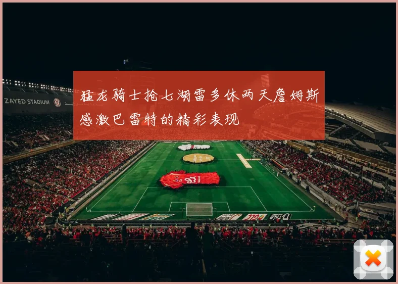 猛龙骑士抢七湖雷多休两天詹姆斯感激巴雷特的精彩表现