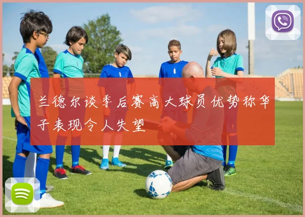 兰德尔谈季后赛高大球员优势称华子表现令人失望