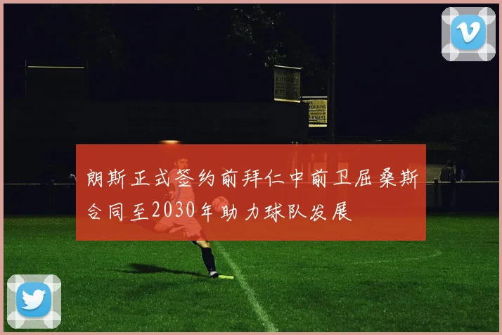 朗斯正式签约前拜仁中前卫屈桑斯合同至2030年助力球队发展