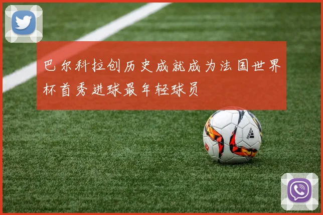 巴尔科拉创历史成就成为法国世界杯首秀进球最年轻球员