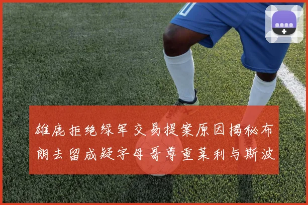 雄鹿拒绝绿军交易提案原因揭秘布朗去留成疑字母哥尊重莱利与斯波教练