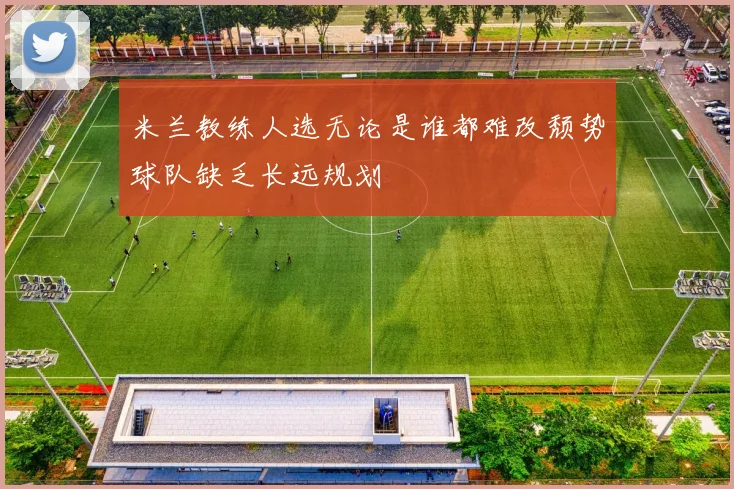 米兰教练人选无论是谁都难改颓势球队缺乏长远规划
