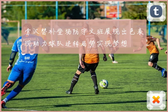 索汉替补登场防守文班展现出色表现助力球队逆转局势实现梦想