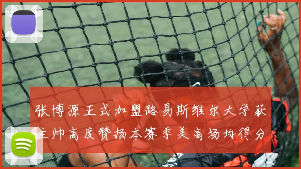 张博源正式加盟路易斯维尔大学获主帅高度赞扬本赛季美高场均得分达到202分