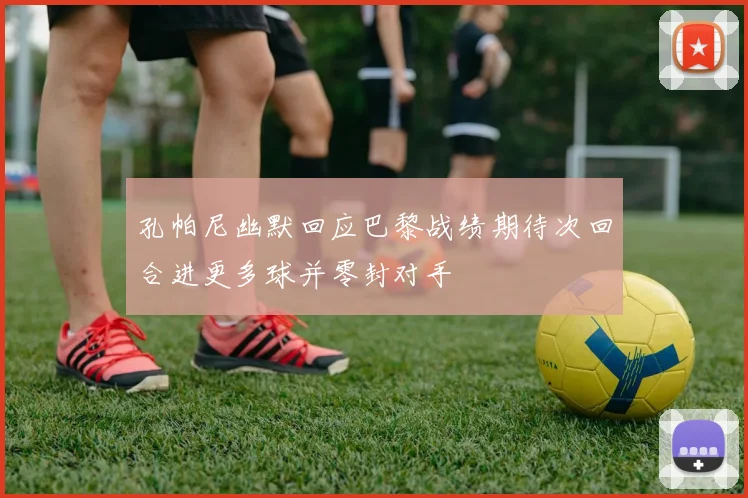 孔帕尼幽默回应巴黎战绩期待次回合进更多球并零封对手
