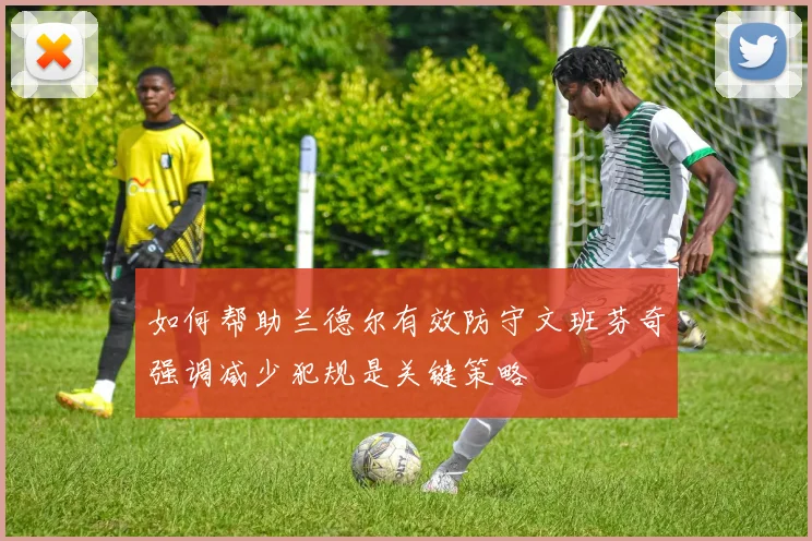 如何帮助兰德尔有效防守文班芬奇强调减少犯规是关键策略