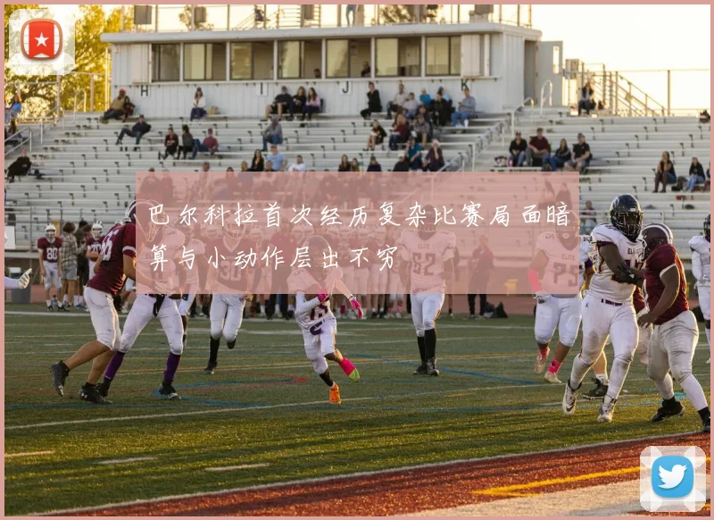 巴尔科拉首次经历复杂比赛局面暗算与小动作层出不穷