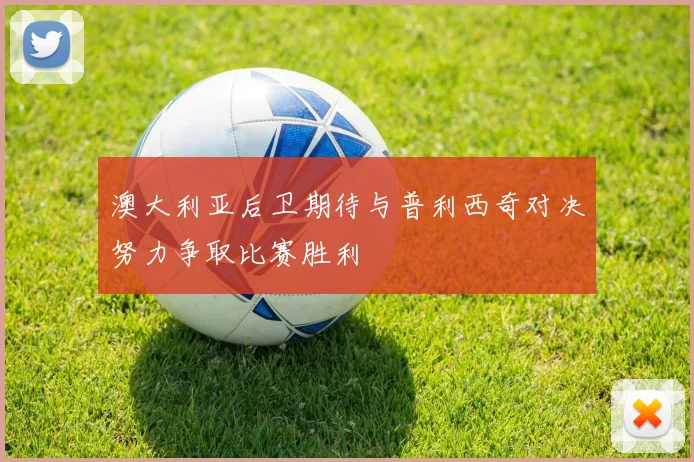 澳大利亚后卫期待与普利西奇对决努力争取比赛胜利